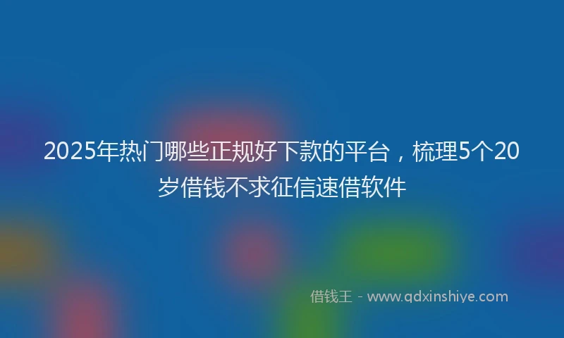 2025年热门哪些正规好下款的平台，梳理5个20岁借钱不求征信速借软件