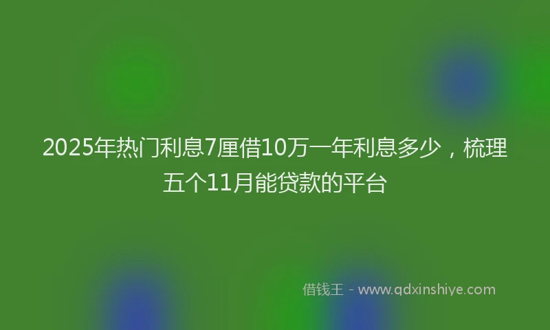 2025年热门利息7厘借10万一年利息多少，梳理五个11月能贷款的平台