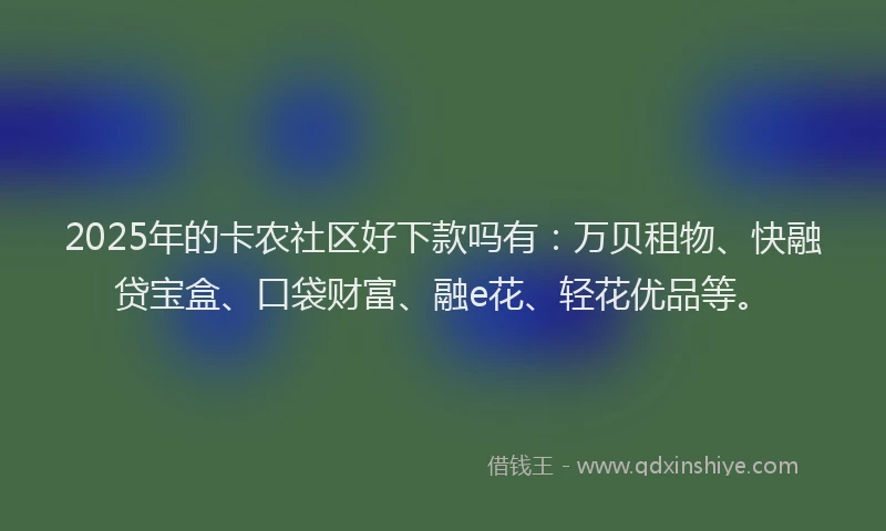 2025年的卡农社区好下款吗有：万贝租物、快融贷宝盒、口袋财富、融e花、轻花优品等。