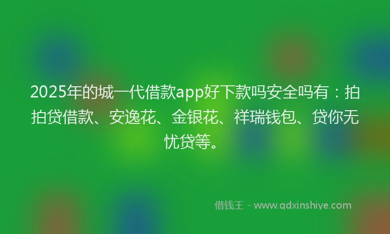 2025年的城一代借款app好下款吗安全吗有：拍拍贷借款、安逸花、金银花、祥瑞钱包、贷你无忧贷等。