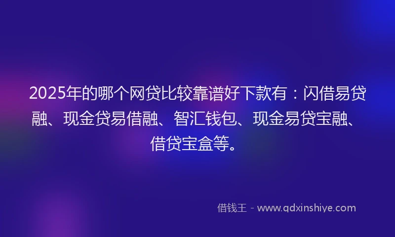 2025年的哪个网贷比较靠谱好下款有:闪借易贷融、现金贷易借融、智汇钱包、现金易贷宝融、借贷宝盒等。