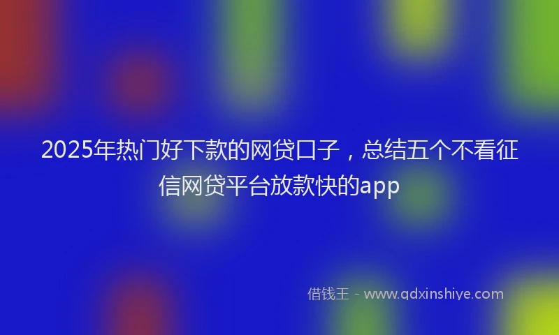 2025年热门好下款的网贷口子，总结五个不看征信网贷平台放款快的app