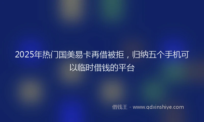 2025年热门国美易卡再借被拒，归纳五个手机可以临时借钱的平台