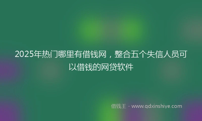 2025年热门哪里有借钱网，整合五个失信人员可以借钱的网贷软件
