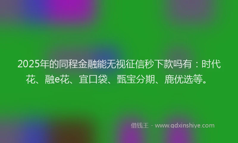 2025年的同程金融能无视征信秒下款吗有：时代花、融e花、宜口袋、甄宝分期、鹿优选等。