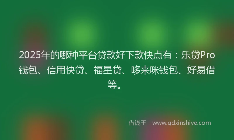 2025年的哪种平台贷款好下款快点有：乐贷Pro钱包、信用快贷、福星贷、哆来咪钱包、好易借等。