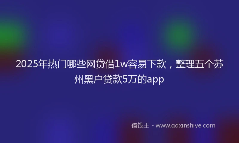 2025年热门哪些网贷借1w容易下款，整理五个苏州黑户贷款5万的app
