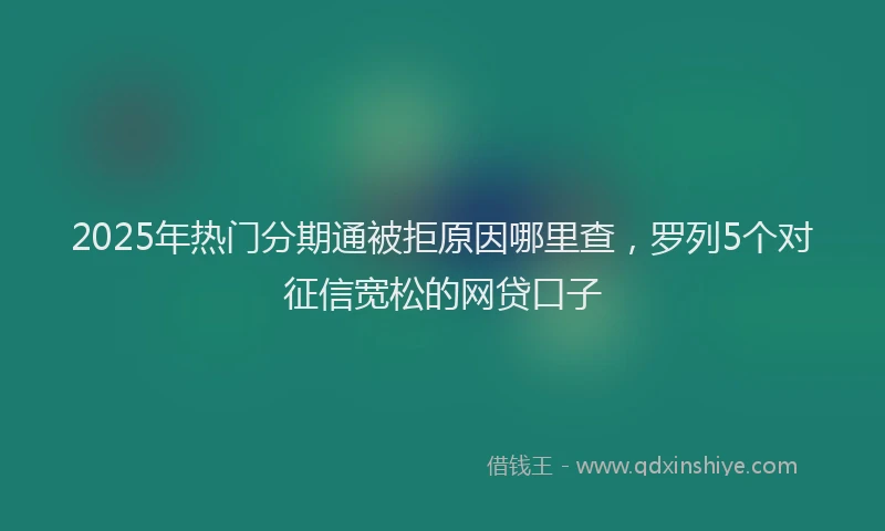 2025年热门分期通被拒原因哪里查，罗列5个对征信宽松的网贷口子