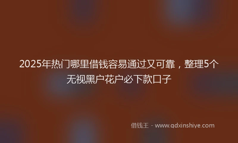 2025年热门哪里借钱容易通过又可靠，整理5个无视黑户花户必下款口子