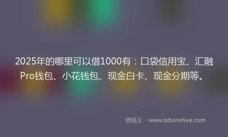 2025年的哪里可以借1000有：口袋信用宝、汇融Pro钱包、小花钱包、现金白卡、现金分期等。
