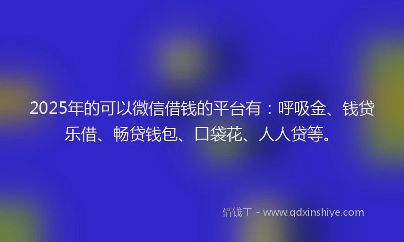 2025年的可以微信借钱的平台有：呼吸金、钱贷乐借、畅贷钱包、口袋花、人人贷等。
