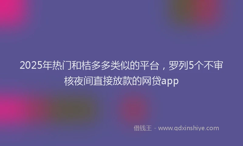 2025年热门和桔多多类似的平台，罗列5个不审核夜间直接放款的网贷app
