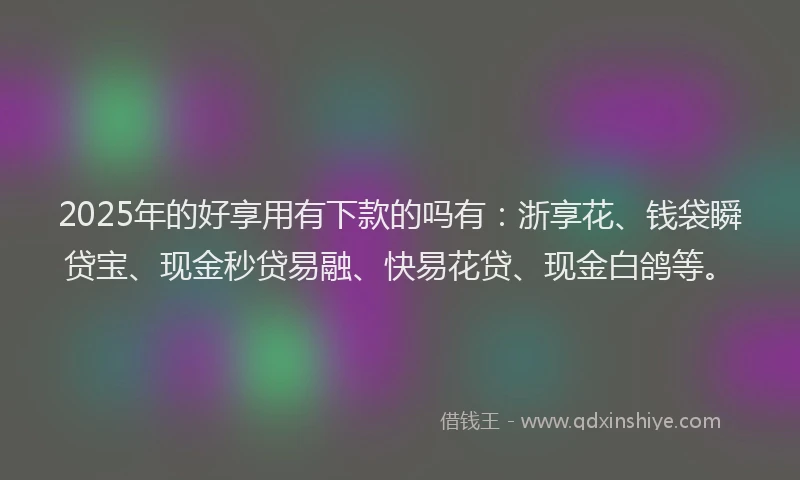 2025年的好享用有下款的吗有：浙享花、钱袋瞬贷宝、现金秒贷易融、快易花贷、现金白鸽等。