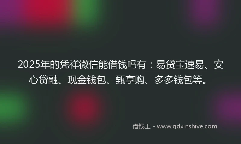 2025年的凭祥微信能借钱吗有：易贷宝速易、安心贷融、现金钱包、甄享购、多多钱包等。