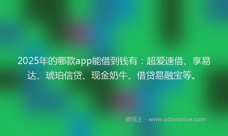 2025年的哪款app能借到钱有：超爱速借、享易达、琥珀信贷、现金奶牛、借贷易融宝等。