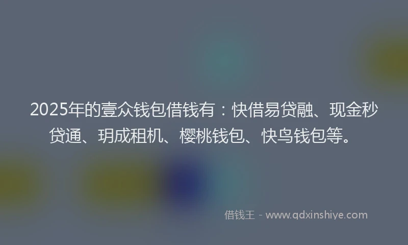 2025年的壹众钱包借钱有：快借易贷融、现金秒贷通、玥成租机、樱桃钱包、快鸟钱包等。