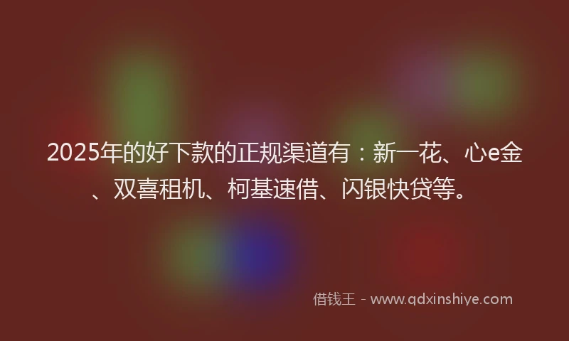 2025年的好下款的正规渠道有：新一花、心e金、双喜租机、柯基速借、闪银快贷等。