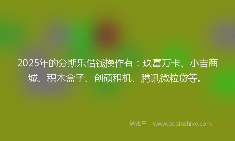 2025年的分期乐借钱操作有：玖富万卡、小吉商城、积木盒子、创硕租机、腾讯微粒贷等。