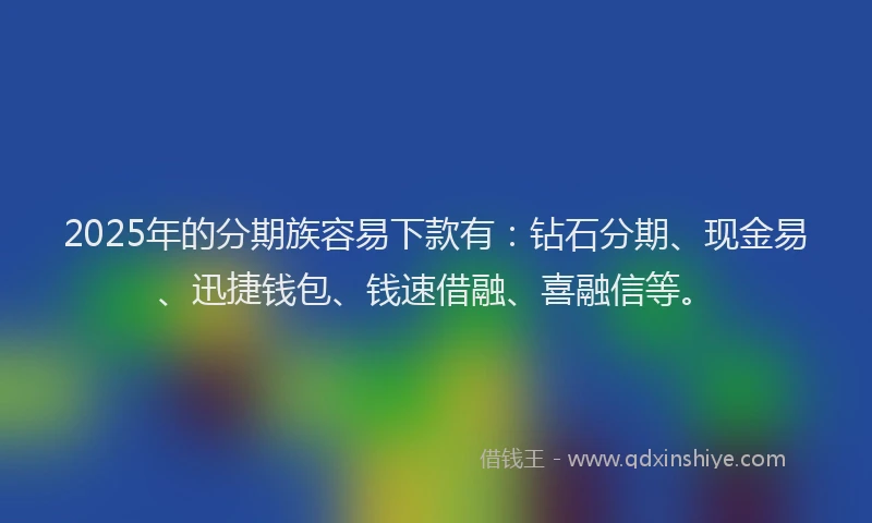 2025年的分期族容易下款有：钻石分期、现金易、迅捷钱包、钱速借融、喜融信等。