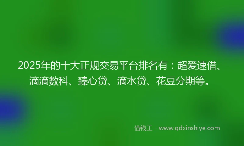 2025年的十大正规交易平台排名有：超爱速借、滴滴数科、臻心贷、滴水贷、花豆分期等。