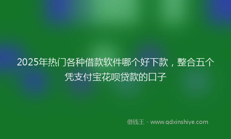2025年热门各种借款软件哪个好下款，整合五个凭支付宝花呗贷款的口子