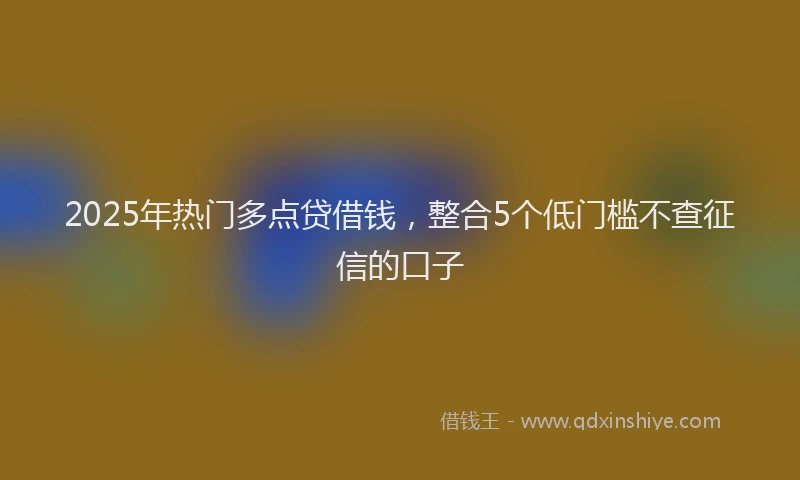 2025年热门多点贷借钱，整合5个低门槛不查征信的口子