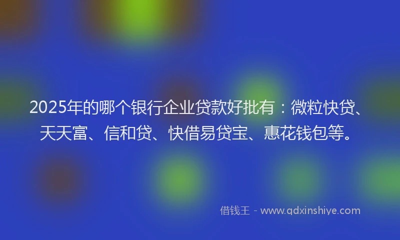 2025年的哪个银行企业贷款好批有：微粒快贷、天天富、信和贷、快借易贷宝、惠花钱包等。