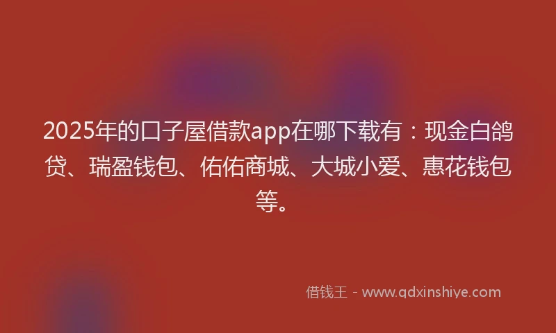 2025年的口子屋借款app在哪下载有：现金白鸽贷、瑞盈钱包、佑佑商城、大城小爱、惠花钱包等。