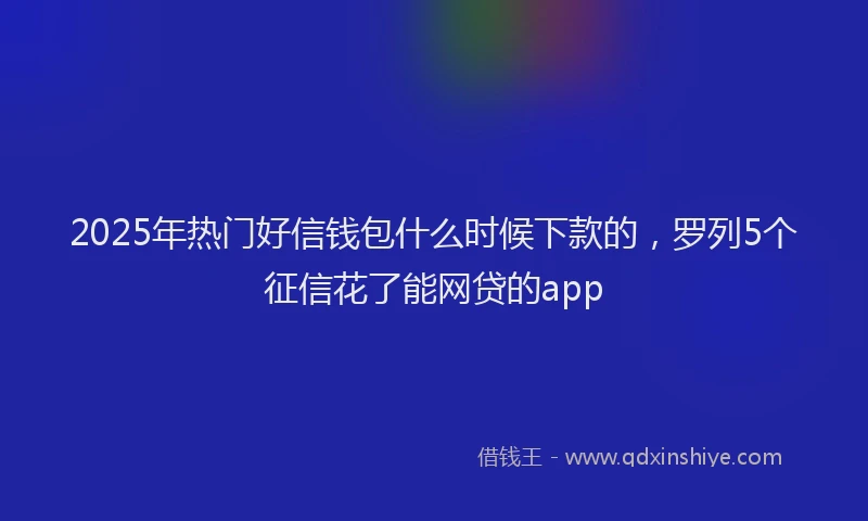 2025年热门好信钱包什么时候下款的，罗列5个征信花了能网贷的app