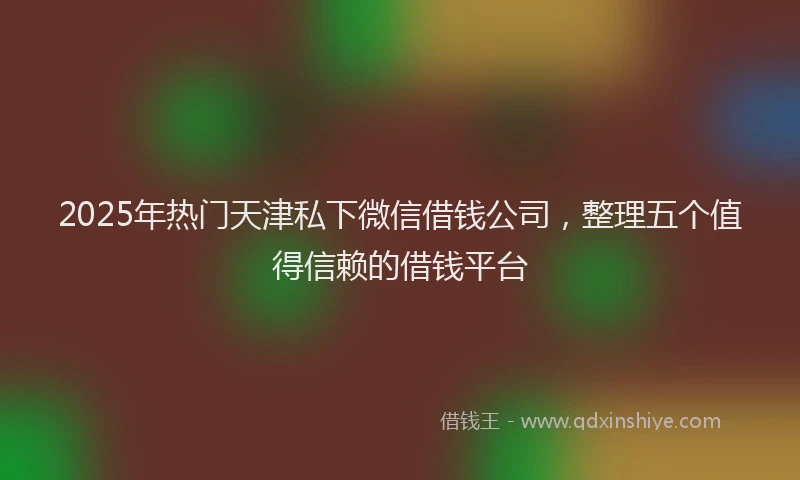 2025年热门天津私下微信借钱公司，整理五个值得信赖的借钱平台