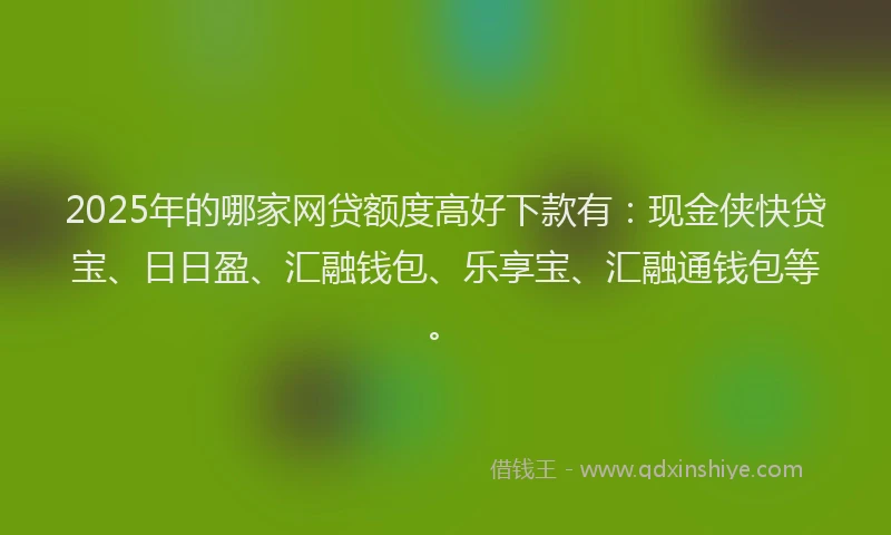 2025年的哪家网贷额度高好下款有：现金侠快贷宝、日日盈、汇融钱包、乐享宝、汇融通钱包等。