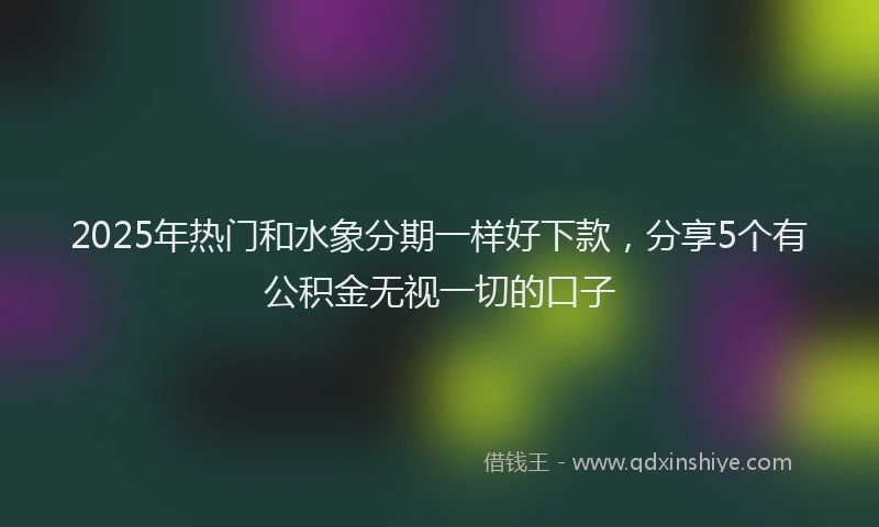 2025年热门和水象分期一样好下款，分享5个有公积金无视一切的口子