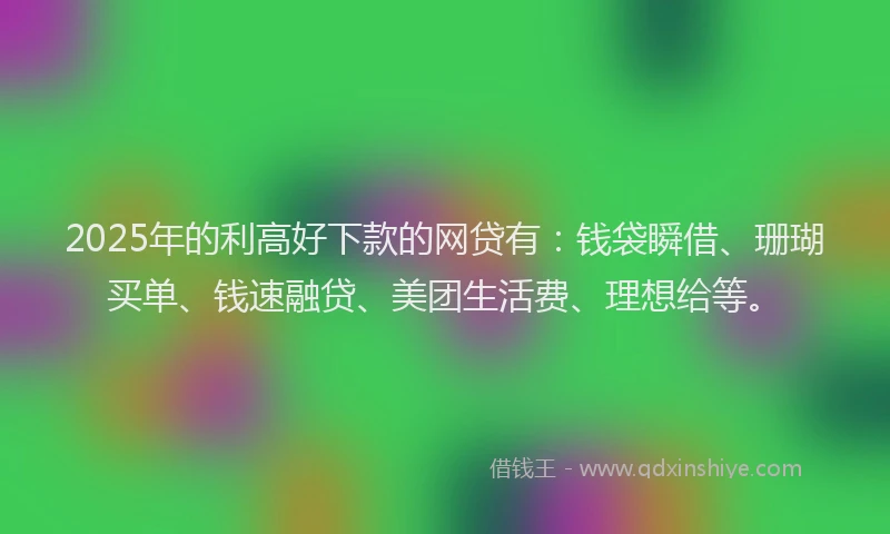 2025年的利高好下款的网贷有：钱袋瞬借、珊瑚买单、钱速融贷、美团生活费、理想给等。