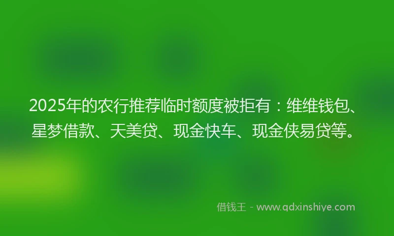 2025年的农行推荐临时额度被拒有：维维钱包、星梦借款、天美贷、现金快车、现金侠易贷等。