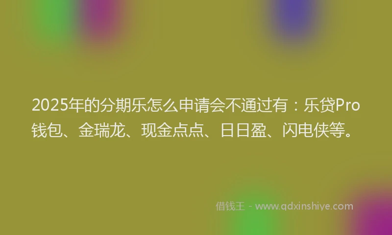 2025年的分期乐怎么申请会不通过有：乐贷Pro钱包、金瑞龙、现金点点、日日盈、闪电侠等。