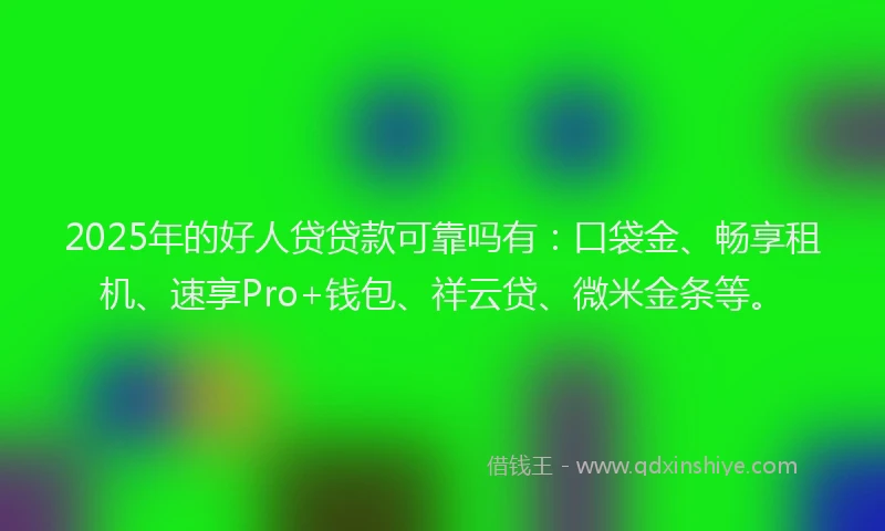 2025年的好人贷贷款可靠吗有：口袋金、畅享租机、速享Pro+钱包、祥云贷、微米金条等。