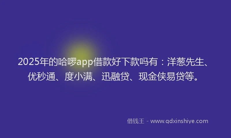 2025年的哈啰app借款好下款吗有：洋葱先生、优秒通、度小满、迅融贷、现金侠易贷等。