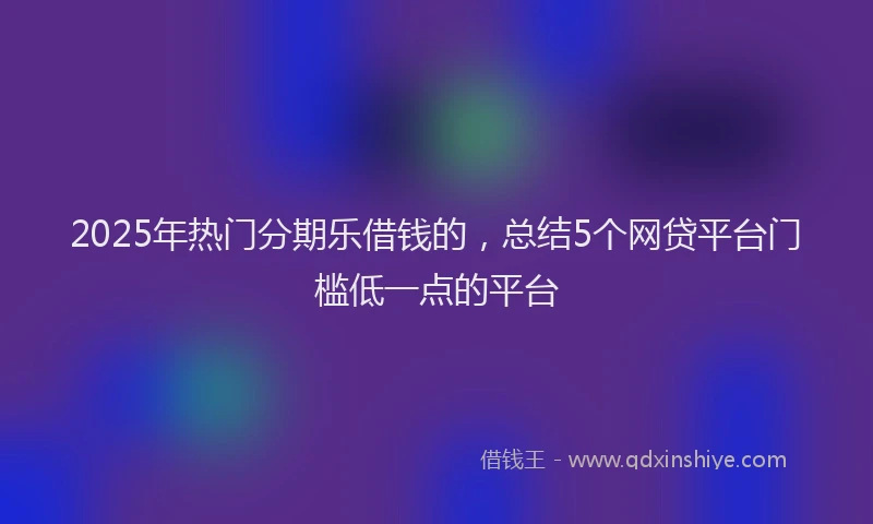 2025年热门分期乐借钱的，总结5个网贷平台门槛低一点的平台