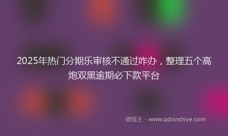 2025年热门分期乐审核不通过咋办，整理五个高炮双黑逾期必下款平台