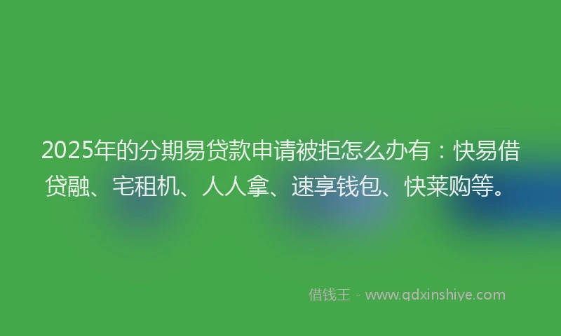 2025年的分期易贷款申请被拒怎么办有：快易借贷融、宅租机、人人拿、速享钱包、快莱购等。