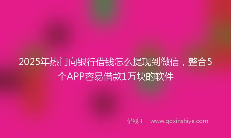 2025年热门向银行借钱怎么提现到微信，整合5个APP容易借款1万块的软件