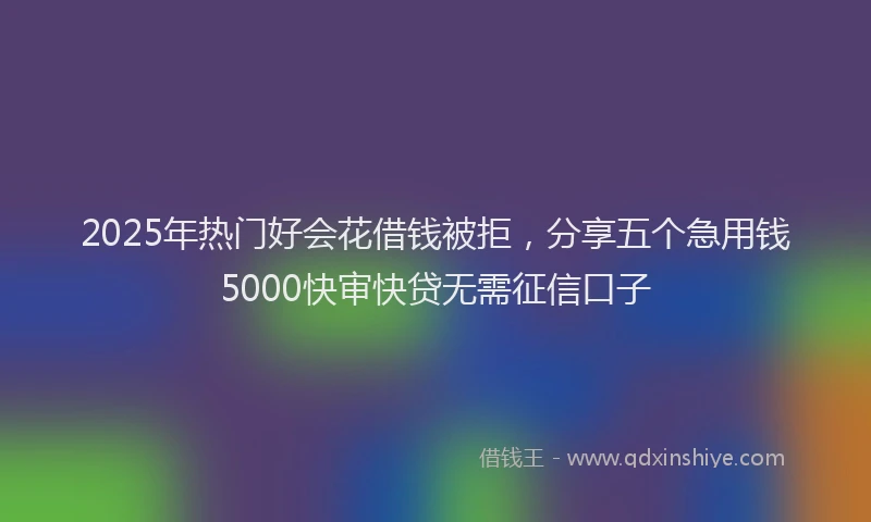 2025年热门好会花借钱被拒，分享五个急用钱5000快审快贷无需征信口子