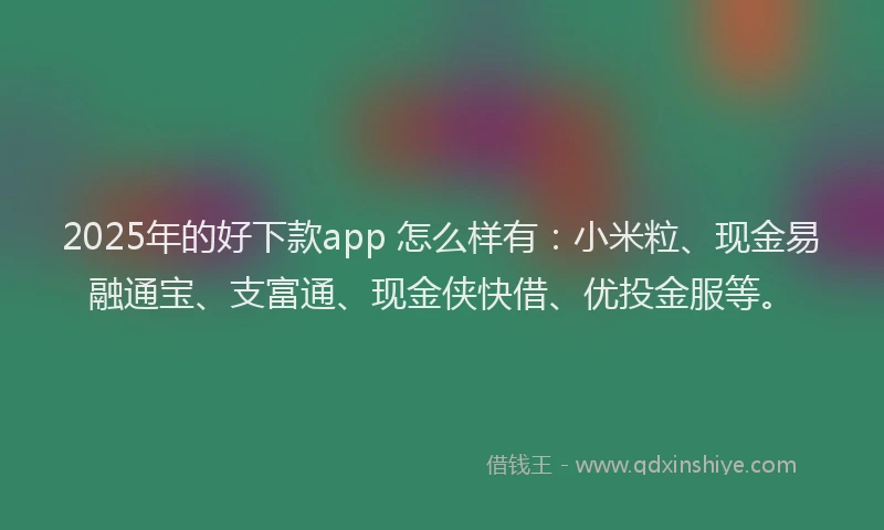 2025年的好下款app 怎么样有：小米粒、现金易融通宝、支富通、现金侠快借、优投金服等。