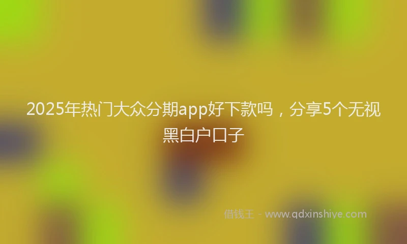 2025年热门大众分期app好下款吗，分享5个无视黑白户口子