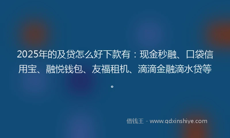 2025年的及贷怎么好下款有：现金秒融、口袋信用宝、融悦钱包、友福租机、滴滴金融滴水贷等。