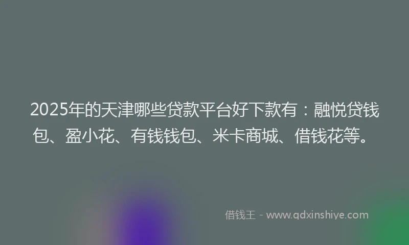 2025年的天津哪些贷款平台好下款有：融悦贷钱包、盈小花、有钱钱包、米卡商城、借钱花等。
