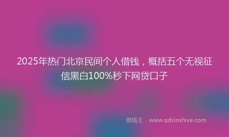 2025年热门北京民间个人借钱，概括五个无视征信黑白100%秒下网贷口子