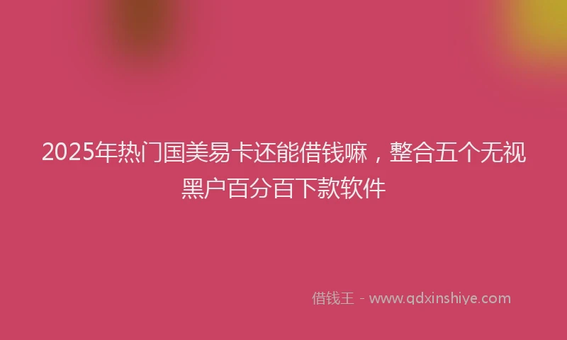 2025年热门国美易卡还能借钱嘛，整合五个无视黑户百分百下款软件