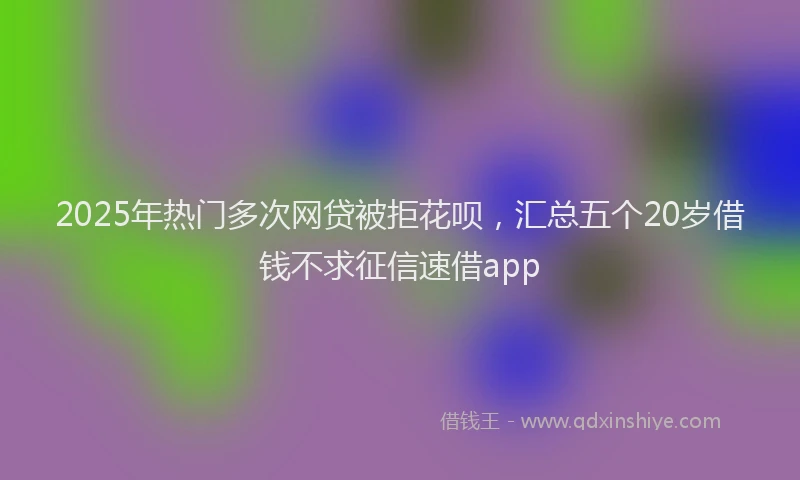 2025年热门多次网贷被拒花呗，汇总五个20岁借钱不求征信速借app