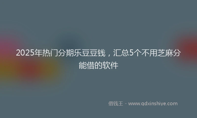2025年热门分期乐豆豆钱，汇总5个不用芝麻分能借的软件